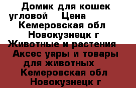 Домик для кошек угловой. › Цена ­ 2 000 - Кемеровская обл., Новокузнецк г. Животные и растения » Аксесcуары и товары для животных   . Кемеровская обл.,Новокузнецк г.